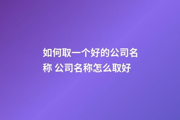 如何取一个好的公司名称 公司名称怎么取好-第1张-公司起名-玄机派